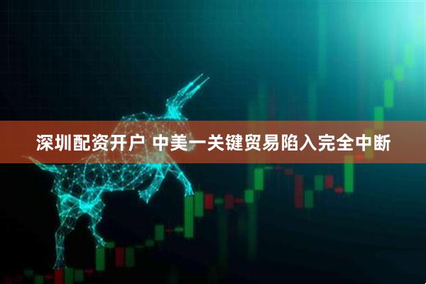 深圳配资开户 中美一关键贸易陷入完全中断