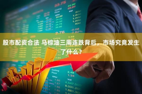股市配资合法 马棕油三周连跌背后，市场究竟发生了什么？