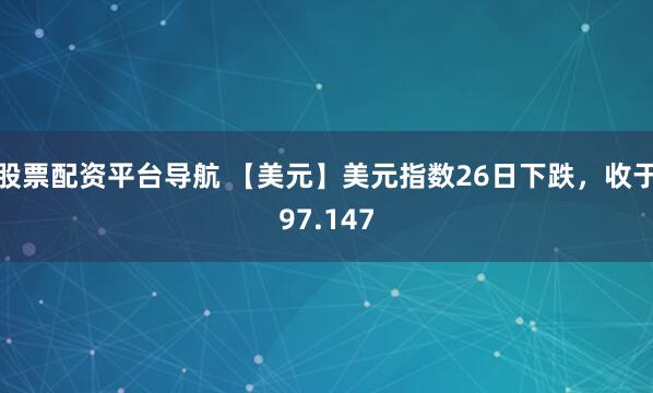 股票配资平台导航 【美元】美元指数26日下跌，收于97.147