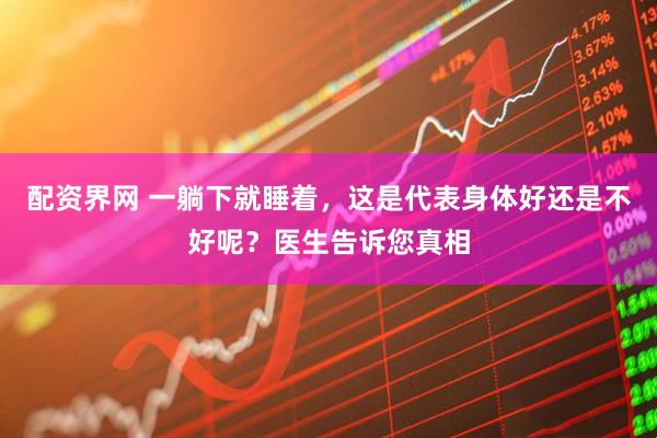 配资界网 一躺下就睡着，这是代表身体好还是不好呢？医生告诉您真相