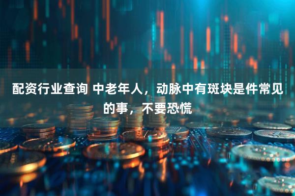 配资行业查询 中老年人，动脉中有斑块是件常见的事，不要恐慌