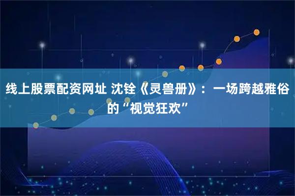 线上股票配资网址 沈铨《灵兽册》：一场跨越雅俗的“视觉狂欢”
