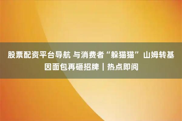 股票配资平台导航 与消费者“躲猫猫” 山姆转基因面包再砸招牌｜热点即阅