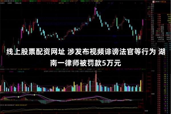 线上股票配资网址 涉发布视频诽谤法官等行为 湖南一律师被罚款5万元