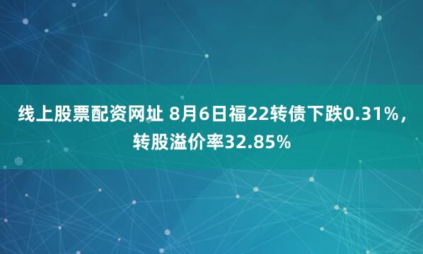 线上股票配资网址 8月6日福22转债下跌0.31%，转股溢价率32.85%
