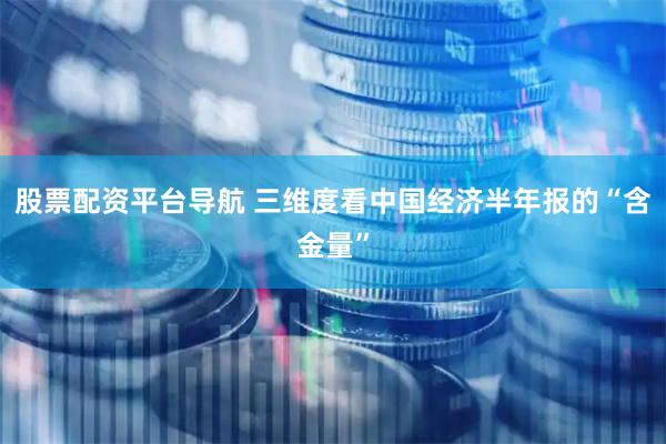 股票配资平台导航 三维度看中国经济半年报的“含金量”