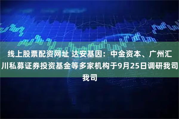 线上股票配资网址 达安基因：中金资本、广州汇川私募证券投资基金等多家机构于9月25日调研我司