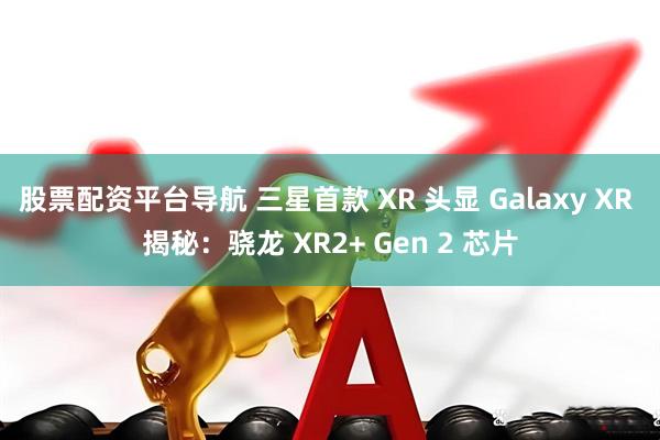 股票配资平台导航 三星首款 XR 头显 Galaxy XR 揭秘：骁龙 XR2+ Gen 2 芯片