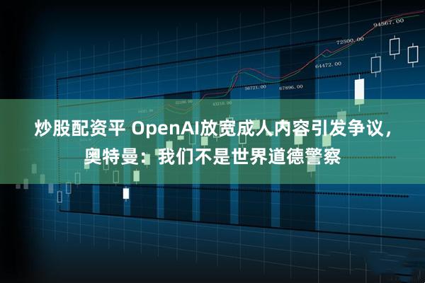 炒股配资平 OpenAI放宽成人内容引发争议，奥特曼：我们不是世界道德警察