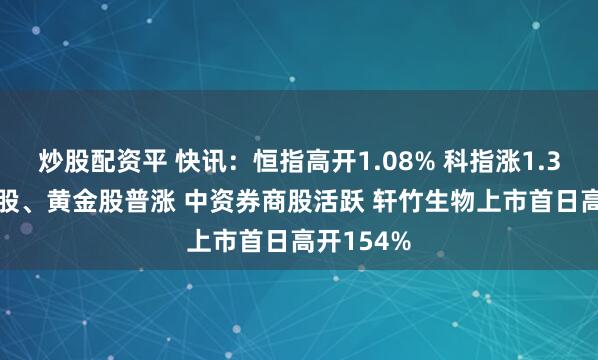 炒股配资平 快讯：恒指高开1.08% 科指涨1.31% 科网股、黄金股普涨 中资券商股活跃 轩竹生物上市首日高开154%