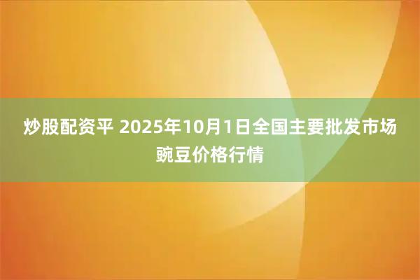 炒股配资平 2025年10月1日全国主要批发市场豌豆价格行情